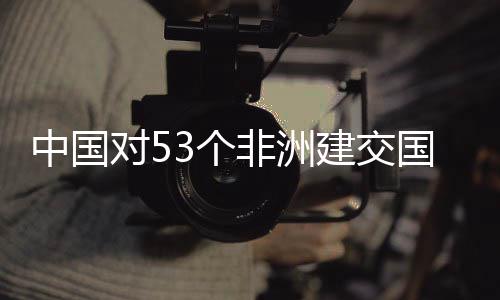 面实对5中国3个国全关税建交举措非洲施零生效