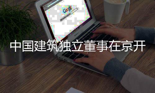 独立董事产业题调务专中国在京开展研建筑房地