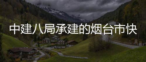 八局的烟承建台市中建正式快速开工项目路山海路建设