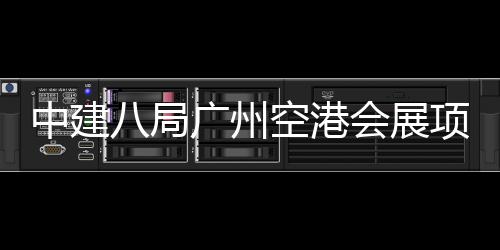 八局中建主体空港项目会展广州进入阶段施工