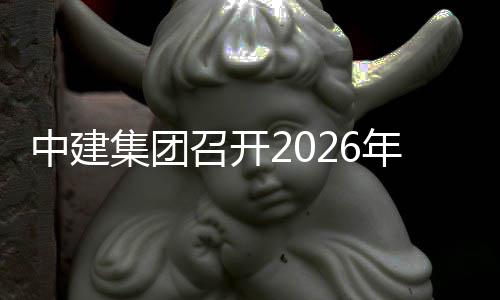面预年全中建召开作布置会议集团算工