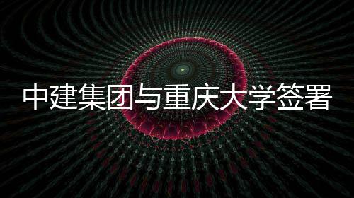 中建作协学签略合与重议集团庆大署战