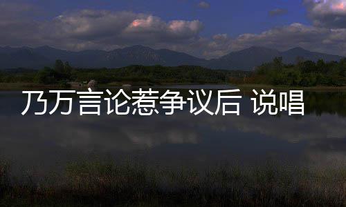 r被乃万唱歌曝曾立牌惹争人形言论议后亦凡 说手c扇吴