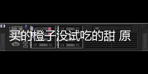 买的没试刀上橙子吃的出现甜 在小原因竟是贩的