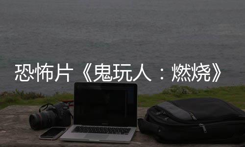 北美片恐怖新人燃烧0日预告月1鬼玩上映