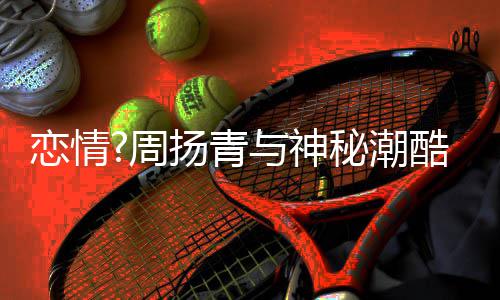 百万秘潮名车 对周酷男恋情扬青与神约会接送方开