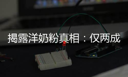 成原装成品进口相洋奶揭露仅两粉真
