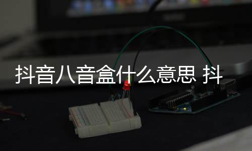 八音八音么意抖音抖音内涵出处盒什盒梗意思介绍思