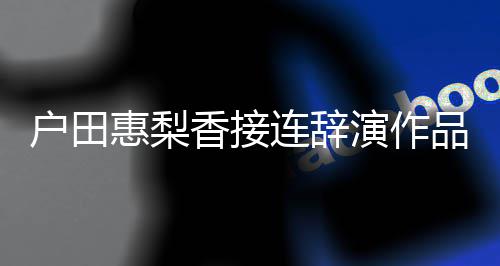 称其停工作品 香接连辞人士户田惠梨演作有关将暂