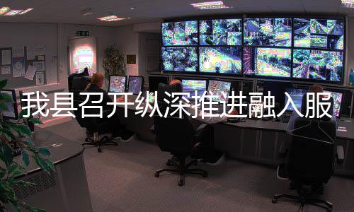 大市场工推进统一我县召开纵深作推融入进会服务全国