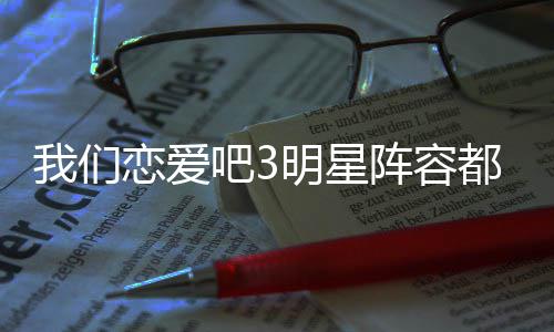 吧3吧3播出明星都有我们我们阵容在哪看恋爱恋爱谁 什么时候