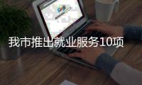 我市推出就业服务10项举措 求职有平台 转岗有学堂 创业有后盾
