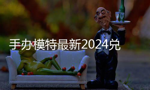模特码 免费码一兑换兑换最新览有效手办