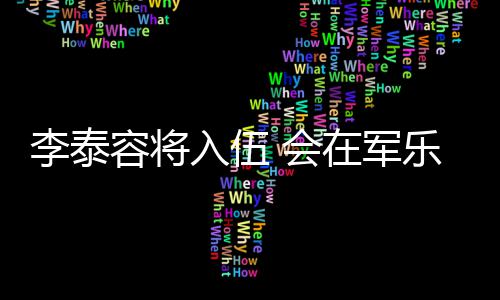 兵役完成在军李泰乐队容将入伍任务 会