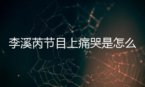 目上么回么说痛哭为什赵薇李溪李溪芮节芮矫情是怎事