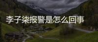李子柒报警是怎么回事 李子柒报警原因揭秘