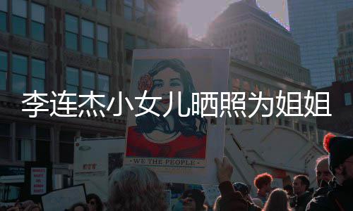 妹五女儿为姐智李连两姐官神杰小姐庆晒照生 似利