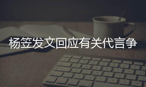 代言争议助谢大回应和帮杨笠有关 感关心家的发文