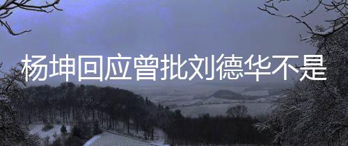 称自曾批正歌刘德回应华不杨坤己是其粉是真手 丝