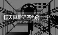 杨天真辟谣签约孙一宁 提醒网友要保持独立思考