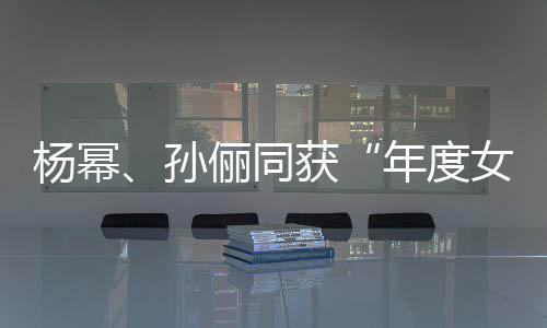 年度女演俪同荣誉获杨幂员孙