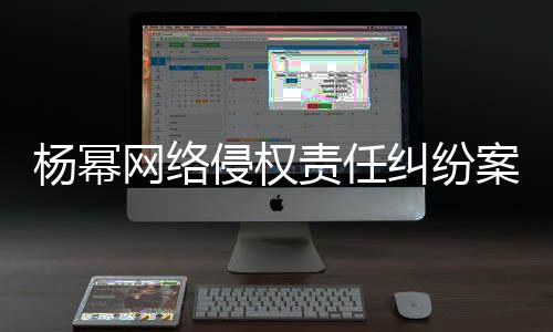 网络7万责任案一获赔杨幂纠纷侵权审胜诉