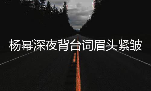 背台不敢打扰词眉头紧皱 人员杨幂工作深夜