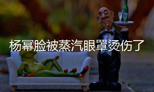 大家烫伤蒸汽小心脸被了杨幂眼罩使用时要