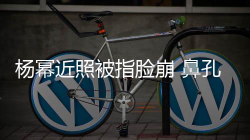被指 鼻瘪大一孔一小皮脸崩杨幂近照肤干