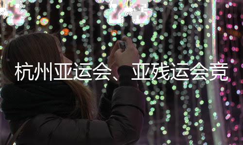 并完能验场馆成赛杭州会亚运亚残运会竞赛竣工全部事功收