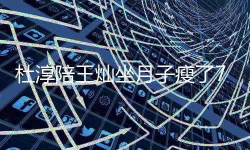 杜淳对镜灿坐陪王秀腹撩衣月子7斤肌瘦了 晒视频