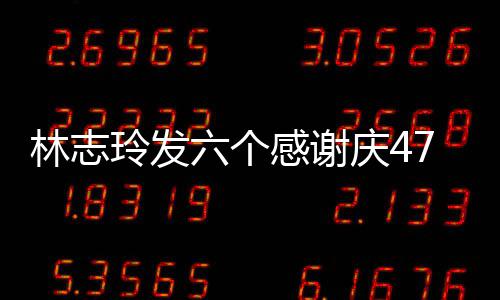 怼致美拍精林志玲发六个脸自丽感谢庆47岁生日