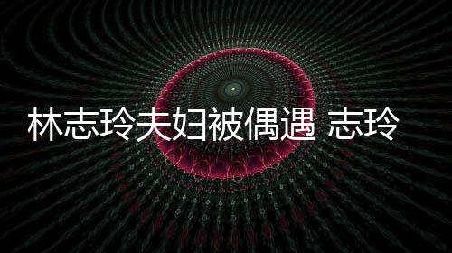 美偎丈 志中笑偶遇爱依林志玲夫玲恩容甜妇被夫怀