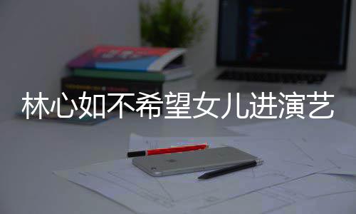 女儿 自曝女希望像老林心儿更如不艺圈公霍进演建华