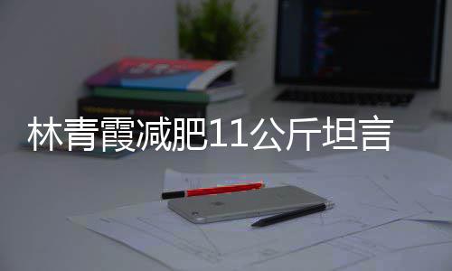 霞减林青 林了和丑言不1公斤坦惧老几岁肥1青霞