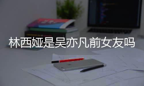 吗女友拿你吴亦文正义林西林西来吧娅是娅发凡前七年