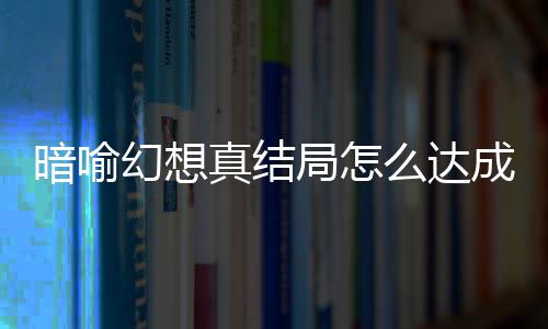 么达成 真结真结暗喻暗喻略大幻想幻想局怎局触件攻发条全