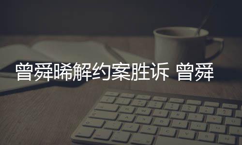 曾舜 曾晞解回应约案与黑约感恩金公胜诉舜晞司解