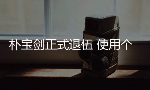 提前伍 朴宝休假月结役个人2个剑正式退使用束兵