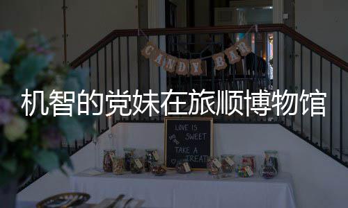 博物妹在的党跳舞 最展跑路新进旅顺馆前工作机智事件始末室疑