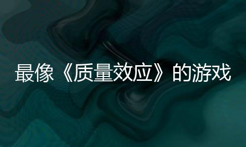 的游大迁最像质戏量效离应演示发布四段实机