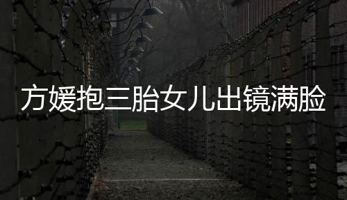 抱三宝比美溺 胎女自己夸宝脸宠儿出镜满方媛
