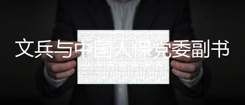 保党董事长文兵委副总裁赵鹏会谈与中国人副书记