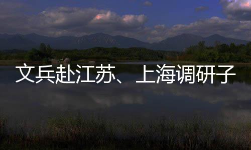 调研文兵子企重点项目业及赴江苏上海