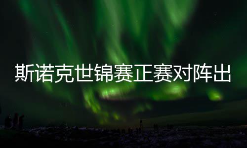 对阵，丁出炉正赛遭遇克世锦赛俊晖劲敌斯诺首轮