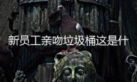 新员工亲吻垃圾桶这是什么企业文化？