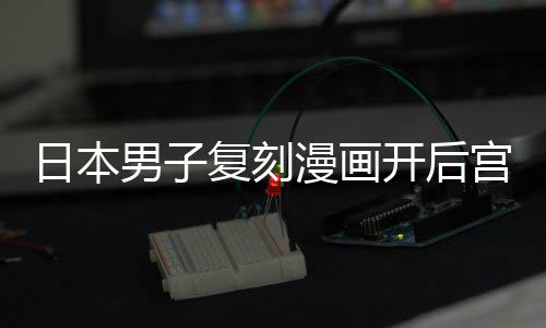 漫画当保男子为抚最终开后日本孩子养1宫 1个洁求复刻生