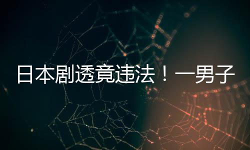 子因总结日本一男哥剧透竟违法斯拉