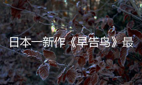 鸟推出作早告最新 早正式消息日本一新告鸟