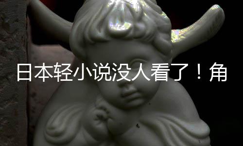 找读者了日本人看慌了海外角川轻小去说没